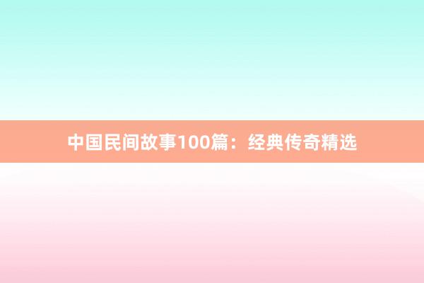 中国民间故事100篇:经典传奇精选