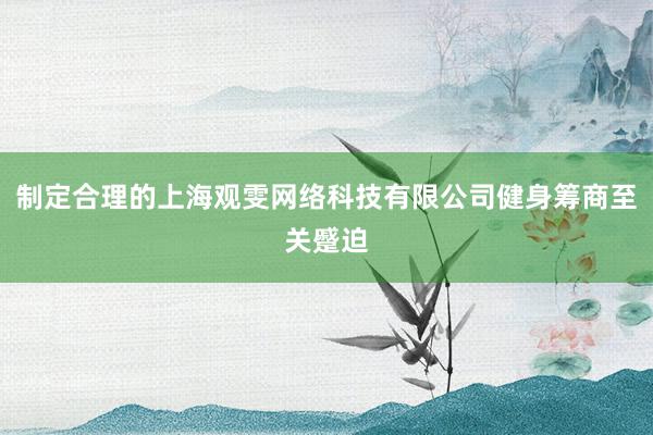 制定合理的上海观雯网络科技有限公司健身筹商至关蹙迫